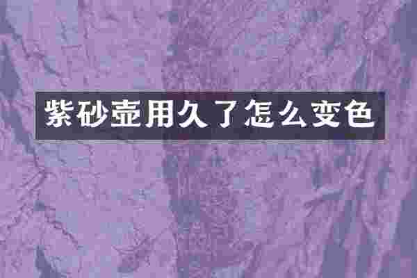 紫砂壶用久了怎么变色