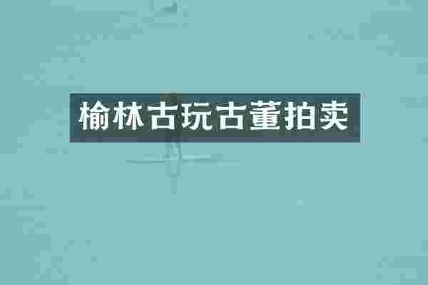 榆林古玩古董拍卖