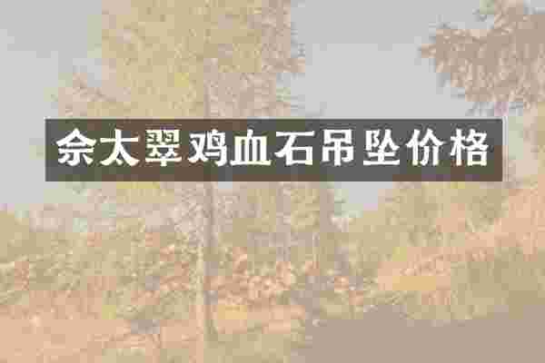 佘太翠鸡血石吊坠价格