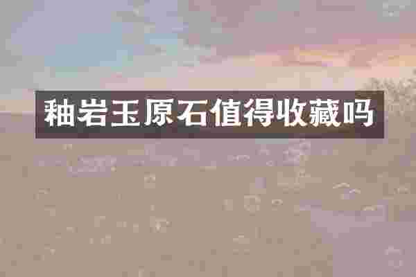 釉岩玉原石值得收藏吗
