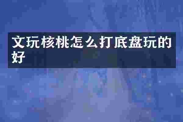 文玩核桃怎么打底盘玩的好
