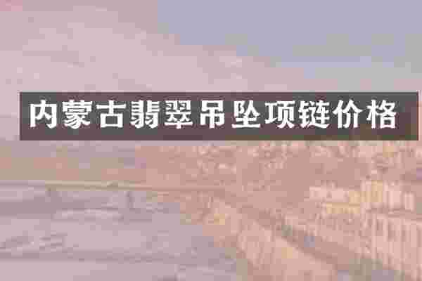 内蒙古翡翠吊坠项链价格