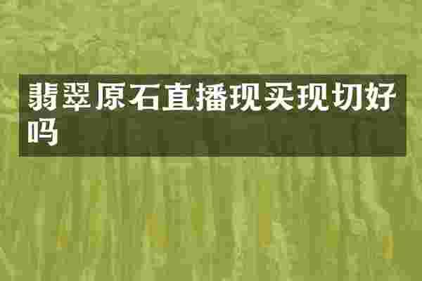 翡翠原石直播现买现切好吗