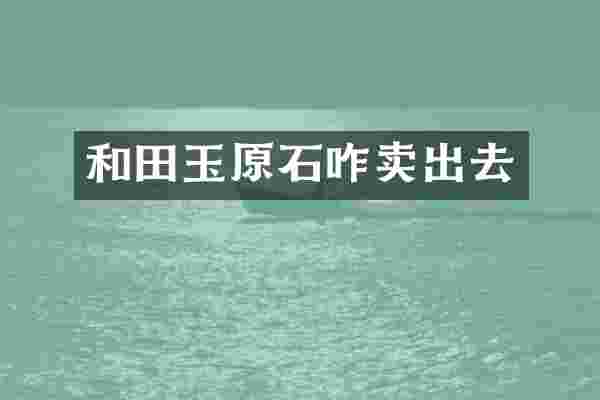 和田玉原石咋卖出去