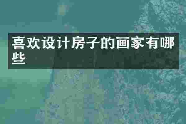 喜欢设计房子的画家有哪些