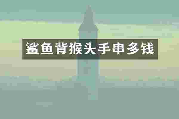 鲨鱼背猴头手串多钱