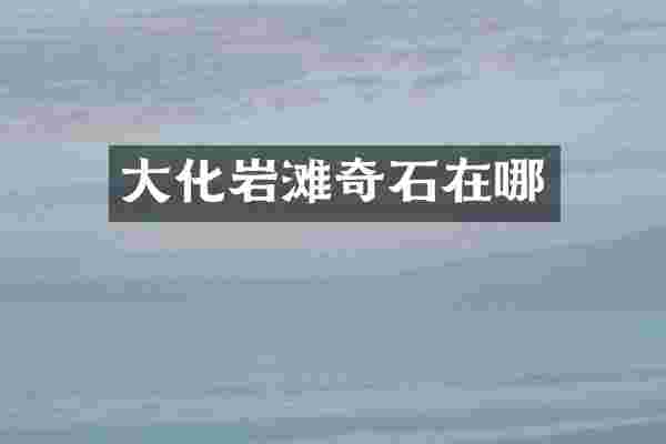 大化岩滩奇石在哪
