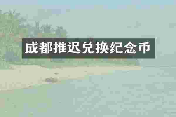 成都推迟兑换纪念币