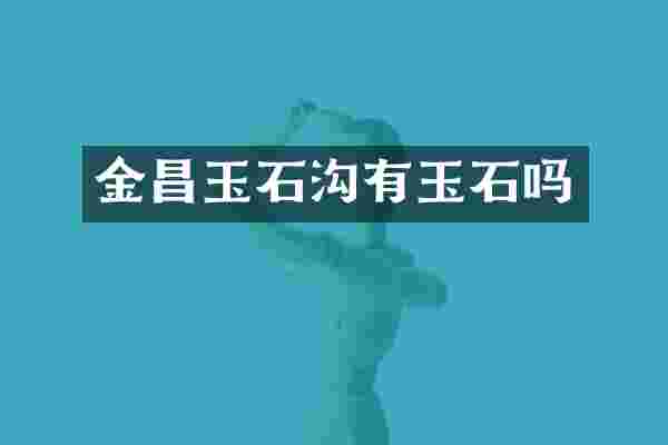 金昌玉石沟有玉石吗