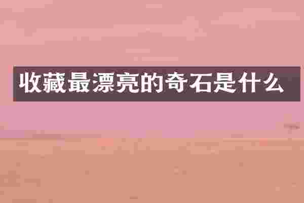 收藏最漂亮的奇石是什么