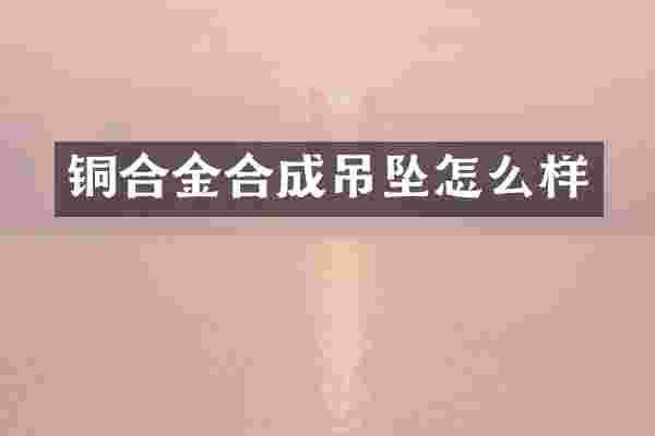 铜合金合成吊坠怎么样