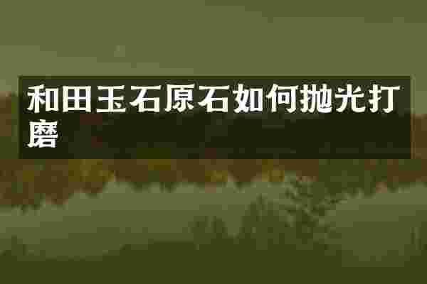 和田玉石原石如何抛光打磨