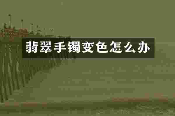 翡翠手镯变色怎么办