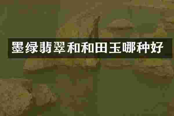 墨绿翡翠和和田玉哪种好