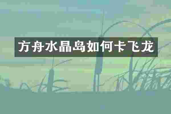 方舟水晶岛如何卡飞龙