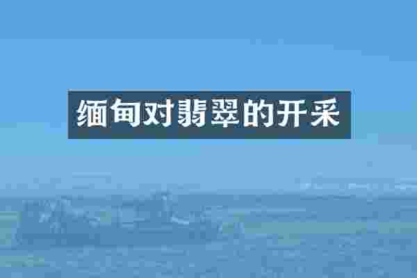 缅甸对翡翠的开采