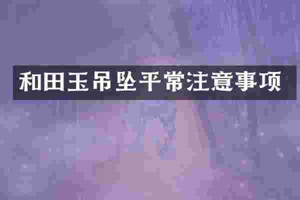 和田玉吊坠平常注意事项