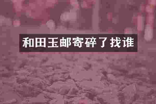 和田玉邮寄碎了找谁