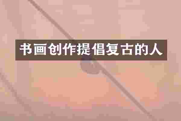 书画创作提倡复古的人