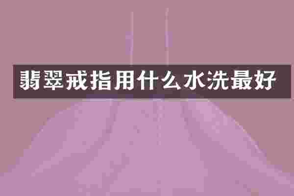 翡翠戒指用什么水洗最好
