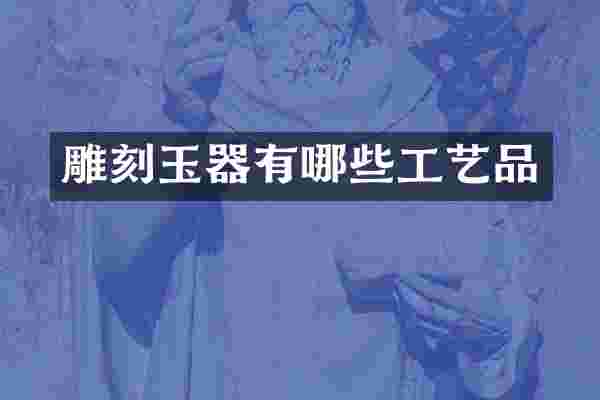 雕刻玉器有哪些工艺品