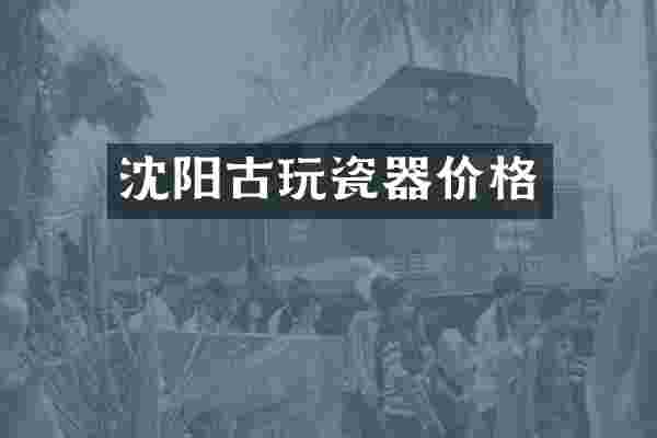 沈阳古玩瓷器价格