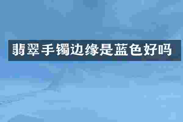 翡翠手镯边缘是蓝色好吗