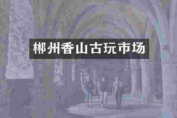 郴州香山古玩市场