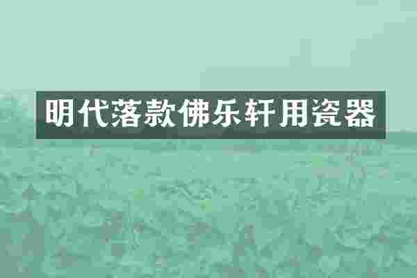 明代落款佛乐轩用瓷器