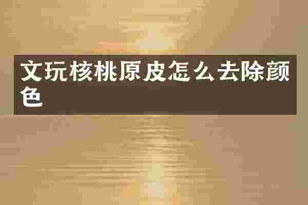 文玩核桃原皮怎么去除颜色