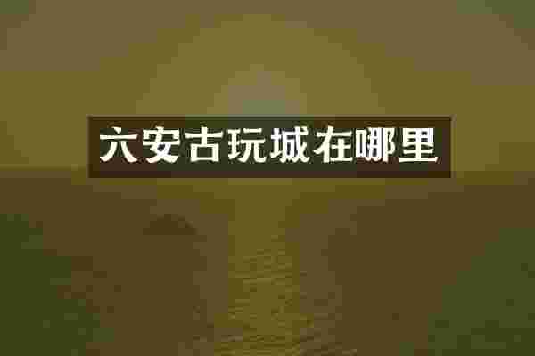 六安古玩城在哪里