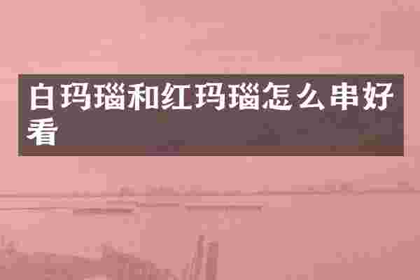 白玛瑙和红玛瑙怎么串好看