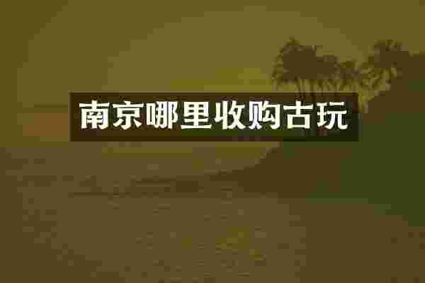 南京哪里收购古玩