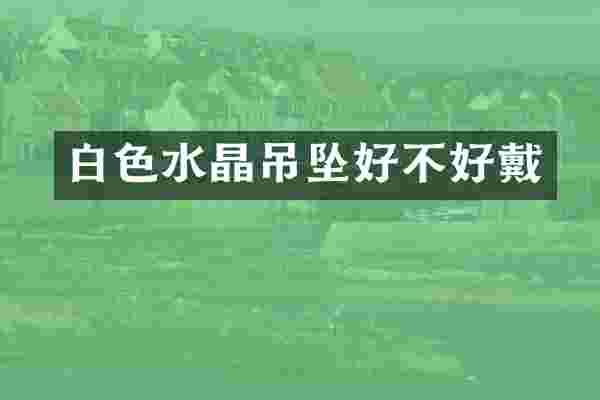 白色水晶吊坠好不好戴
