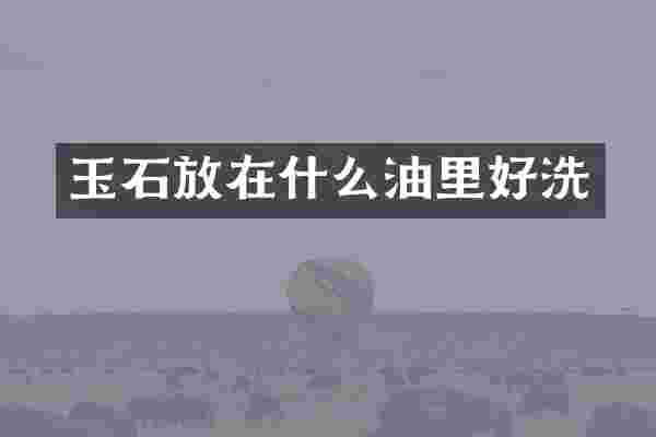玉石放在什么油里好洗
