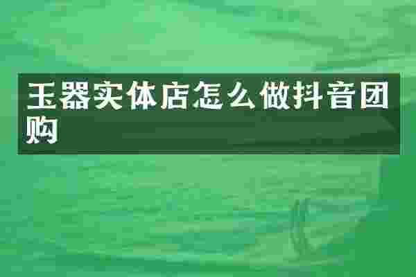 玉器实体店怎么做抖音团购