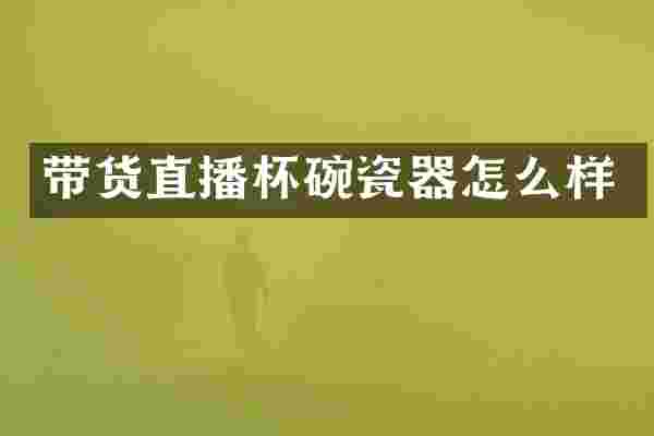 带货直播杯碗瓷器怎么样