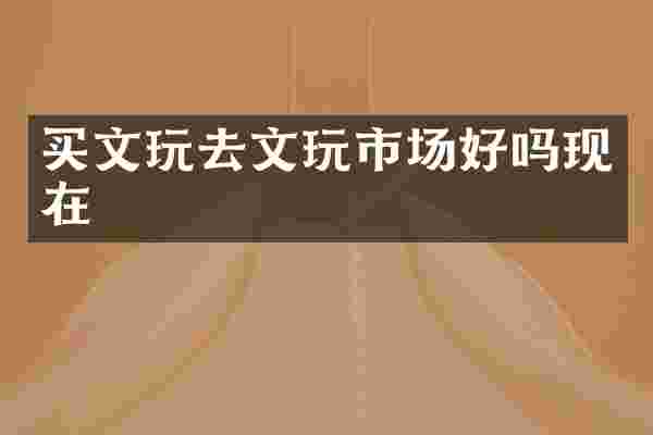 买文玩去文玩市场好吗现在