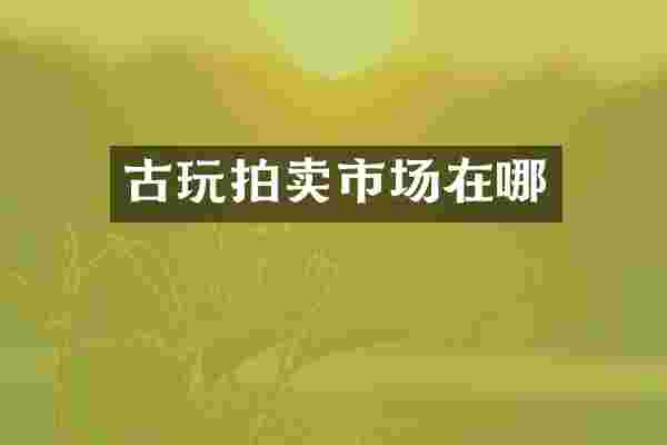 古玩拍卖市场在哪