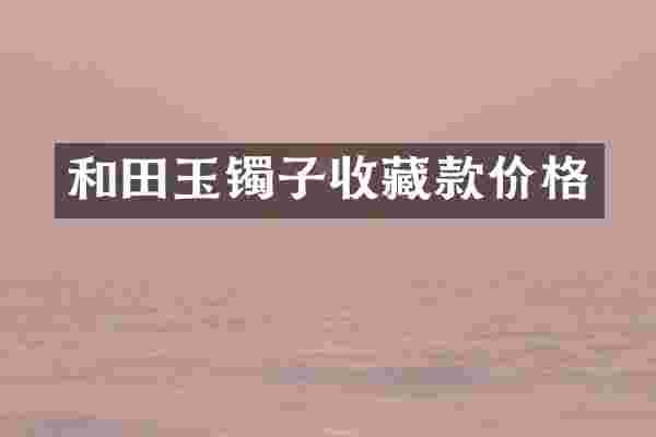 和田玉镯子收藏款价格