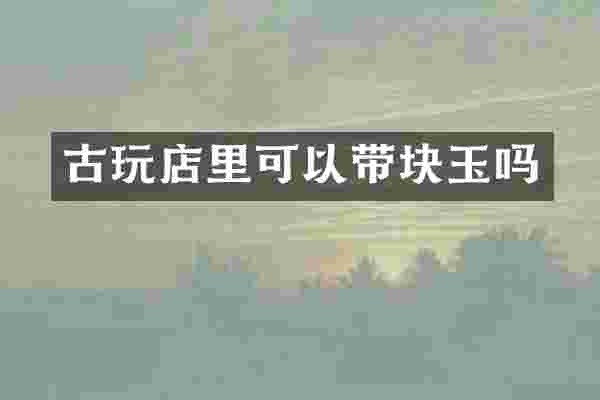 古玩店里可以带块玉吗