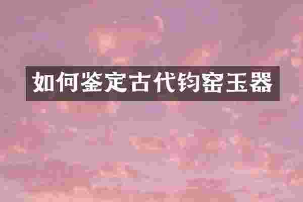 如何鉴定古代钧窑玉器