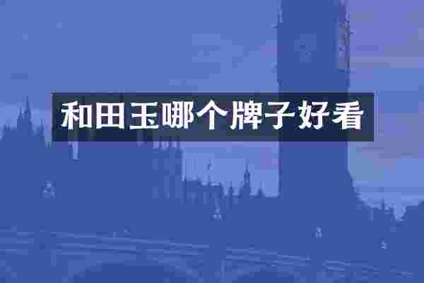 和田玉哪个牌子好看