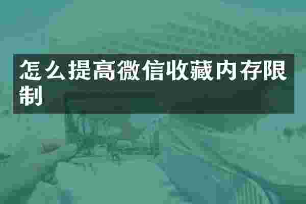 怎么提高微信收藏内存限制