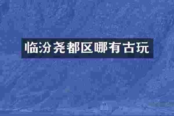 临汾尧都区哪有古玩