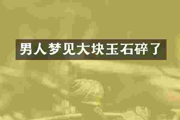 男人梦见大块玉石碎了