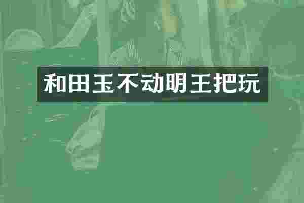 和田玉不动明王把玩