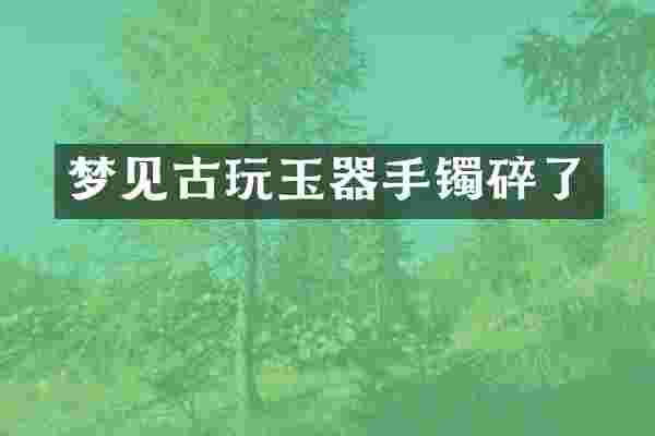 梦见古玩玉器手镯碎了