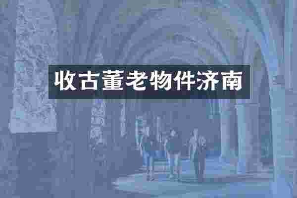 收古董老物件济南
