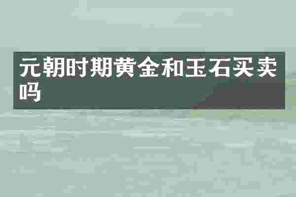 元朝时期黄金和玉石买卖吗